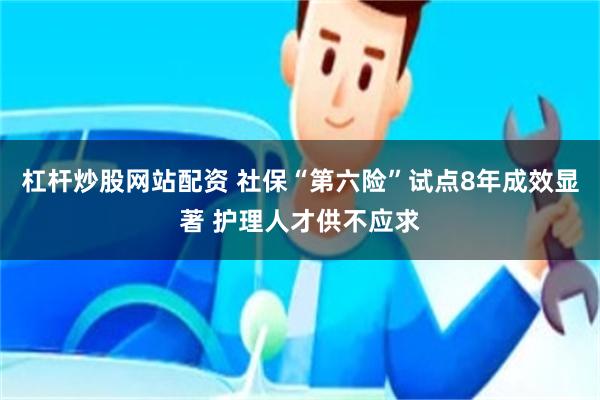 杠杆炒股网站配资 社保“第六险”试点8年成效显著 护理人才供不应求