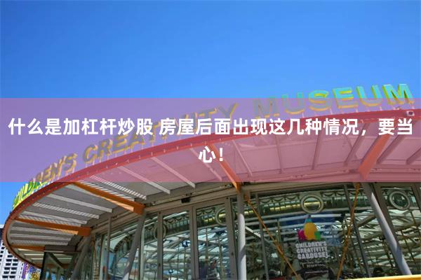 什么是加杠杆炒股 房屋后面出现这几种情况，要当心！