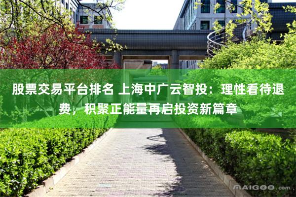 股票交易平台排名 上海中广云智投：理性看待退费，积聚正能量再启投资新篇章