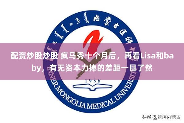 配资炒股炒股 疯马秀十个月后，再看Lisa和baby，有无资本力捧的差距一目了然
