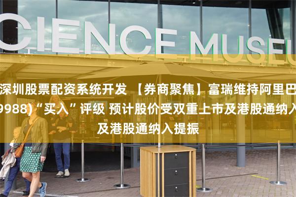 深圳股票配资系统开发 【券商聚焦】富瑞维持阿里巴巴(09988)“买入”评级 预计股价受双重上市及港股通纳入提振