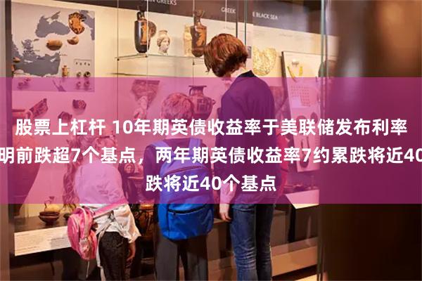 股票上杠杆 10年期英债收益率于美联储发布利率决议声明前跌超7个基点，两年期英债收益率7约累跌将近40个基点