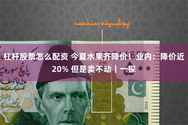 杠杆股票怎么配资 今夏水果齐降价！业内：降价近20% 但是卖不动｜一探