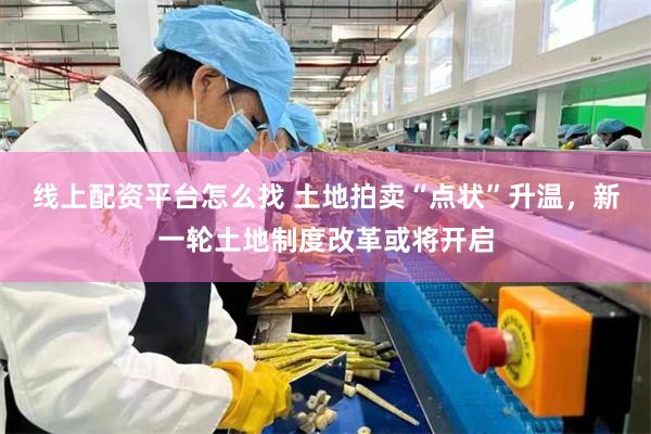 线上配资平台怎么找 土地拍卖“点状”升温，新一轮土地制度改革或将开启