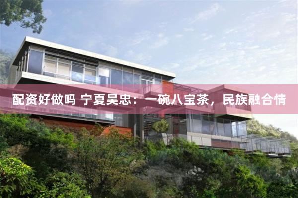 配资好做吗 宁夏吴忠：一碗八宝茶，民族融合情
