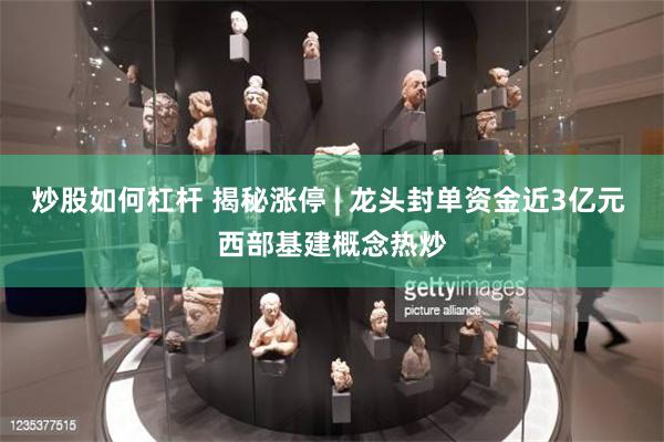 炒股如何杠杆 揭秘涨停 | 龙头封单资金近3亿元 西部基建概念热炒