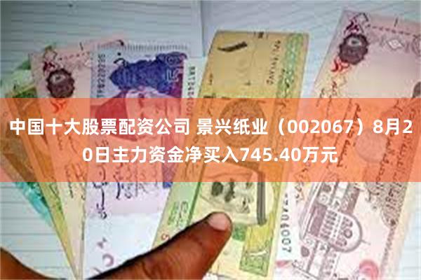 中国十大股票配资公司 景兴纸业（002067）8月20日主力资金净买入745.40万元