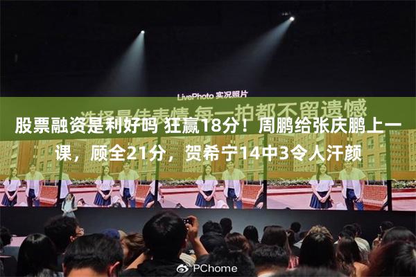 股票融资是利好吗 狂赢18分！周鹏给张庆鹏上一课，顾全21分，贺希宁14中3令人汗颜