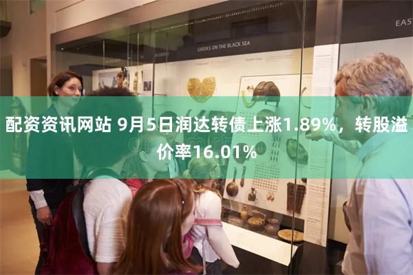 配资资讯网站 9月5日润达转债上涨1.89%，转股溢价率16.01%