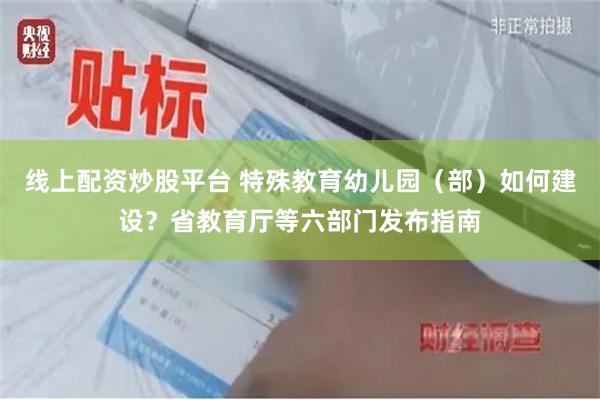 线上配资炒股平台 特殊教育幼儿园（部）如何建设？省教育厅等六部门发布指南