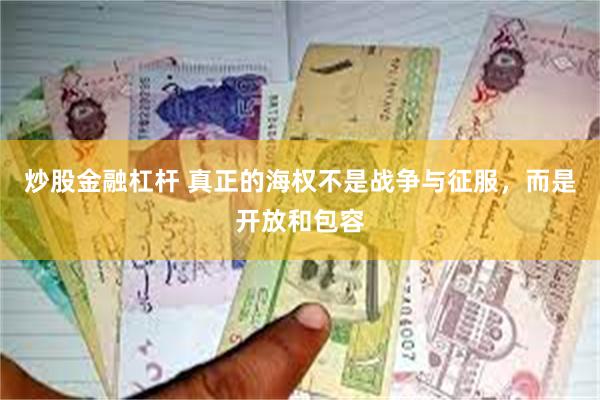 炒股金融杠杆 真正的海权不是战争与征服，而是开放和包容