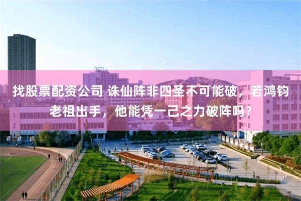 找股票配资公司 诛仙阵非四圣不可能破，若鸿钧老祖出手，他能凭一己之力破阵吗？