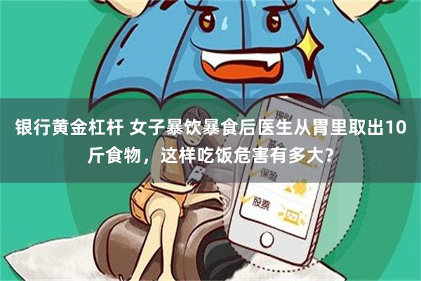 银行黄金杠杆 女子暴饮暴食后医生从胃里取出10斤食物，这样吃饭危害有多大？