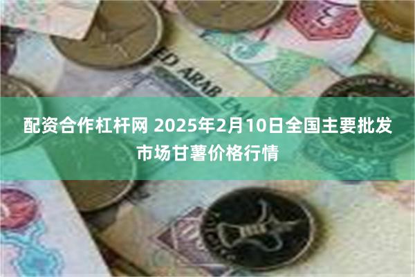 配资合作杠杆网 2025年2月10日全国主要批发市场甘薯价格行情