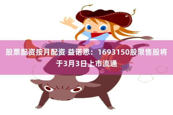 股票配资按月配资 益诺思：1693150股限售股将于3月3日上市流通