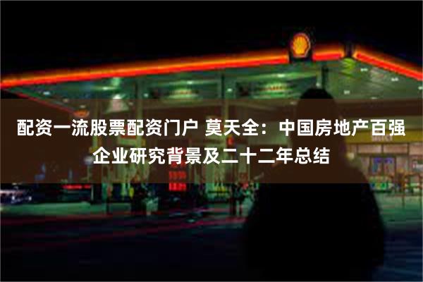 配资一流股票配资门户 莫天全：中国房地产百强企业研究背景及二十二年总结