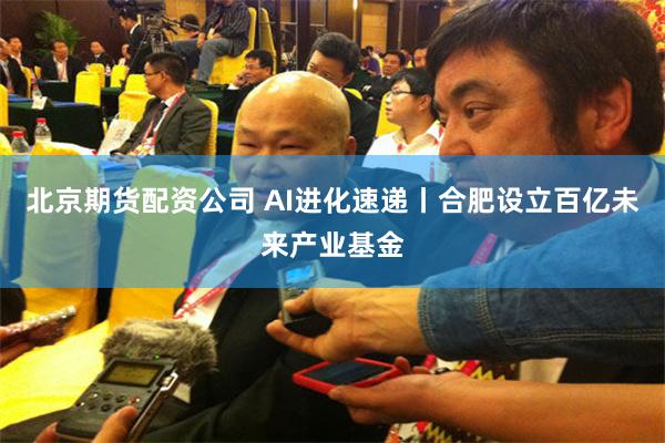 北京期货配资公司 AI进化速递丨合肥设立百亿未来产业基金