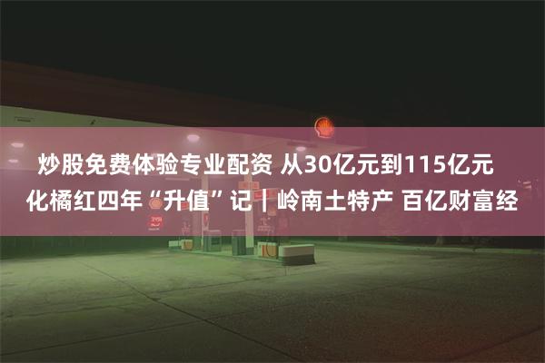 炒股免费体验专业配资 从30亿元到115亿元  化橘红四年“升值”记｜岭南土特产 百亿财富经