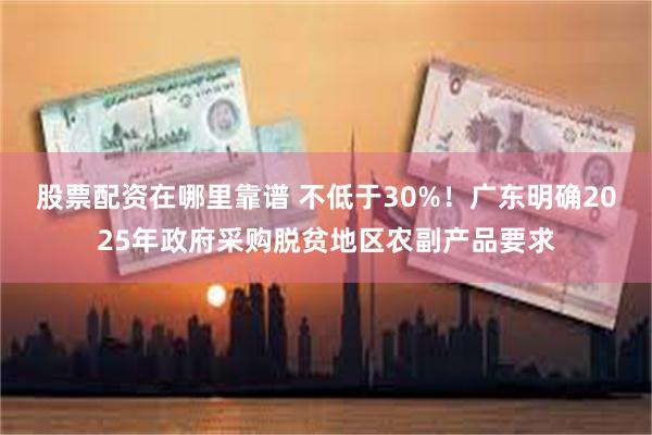 股票配资在哪里靠谱 不低于30%！广东明确2025年政府采购脱贫地区农副产品要求