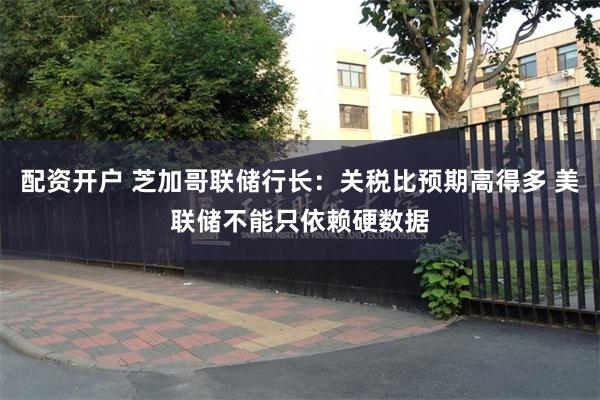 配资开户 芝加哥联储行长：关税比预期高得多 美联储不能只依赖硬数据