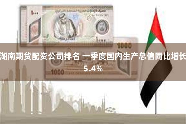 湖南期货配资公司排名 一季度国内生产总值同比增长5.4%