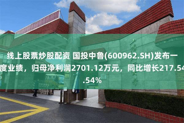 线上股票炒股配资 国投中鲁(600962.SH)发布一季度业绩，归母净利润2701.12万元，同比增长217.54%