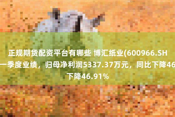正规期货配资平台有哪些 博汇纸业(600966.SH)发布一季度业绩，归母净利润5337.37万元，同比下降46.91%