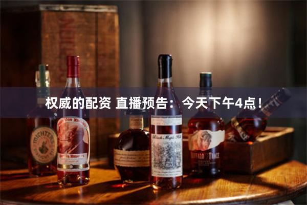 权威的配资 直播预告：今天下午4点！