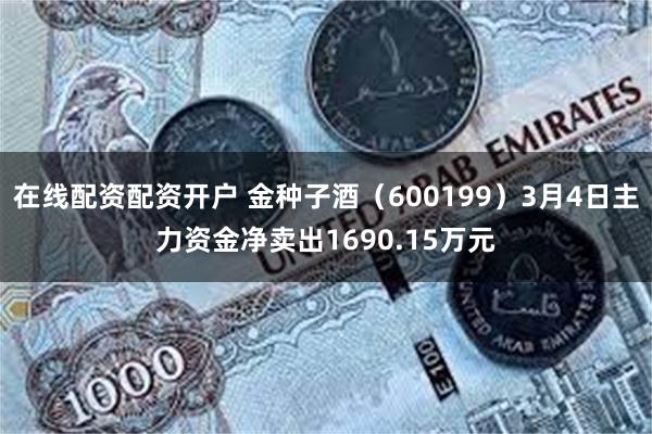 在线配资配资开户 金种子酒（600199）3月4日主力资金净卖出1690.15万元