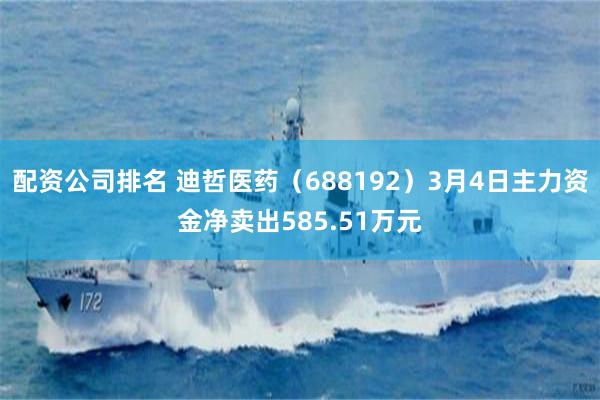 配资公司排名 迪哲医药（688192）3月4日主力资金净卖出585.51万元