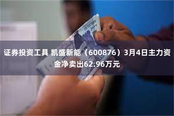 证券投资工具 凯盛新能（600876）3月4日主力资金净卖出62.96万元