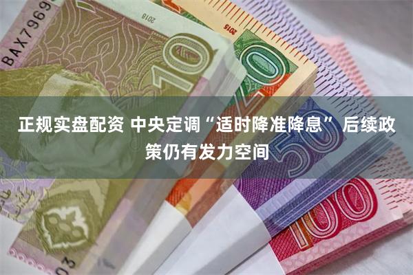 正规实盘配资 中央定调“适时降准降息” 后续政策仍有发力空间