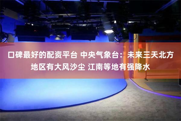口碑最好的配资平台 中央气象台：未来三天北方地区有大风沙尘 江南等地有强降水