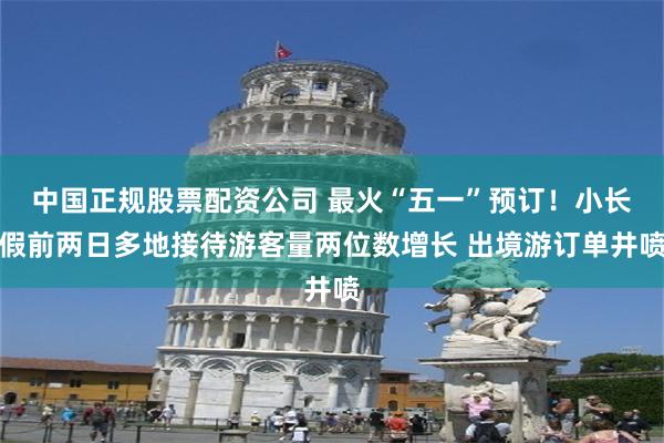 中国正规股票配资公司 最火“五一”预订！小长假前两日多地接待游客量两位数增长 出境游订单井喷