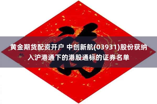 黄金期货配资开户 中创新航(03931)股份获纳入沪港通下的港股通标的证券名单