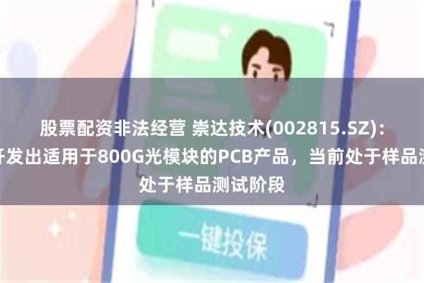 股票配资非法经营 崇达技术(002815.SZ)：已成功开发出适用于800G光模块的PCB产品，当前处于样品测试阶段