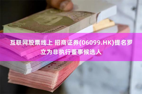 互联网股票线上 招商证券(06099.HK)提名罗立为非执行董事候选人