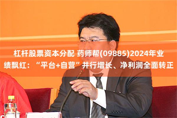 杠杆股票资本分配 药师帮(09885)2024年业绩飘红：“平台+自营”并行增长、净利润全面转正