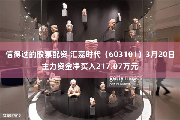 信得过的股票配资 汇嘉时代（603101）3月20日主力资金净买入217.07万元