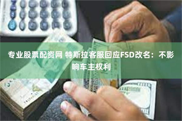 专业股票配资网 特斯拉客服回应FSD改名：不影响车主权利