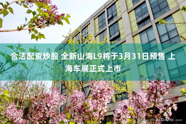 合法配资炒股 全新山海L9将于3月31日预售 上海车展正式上市