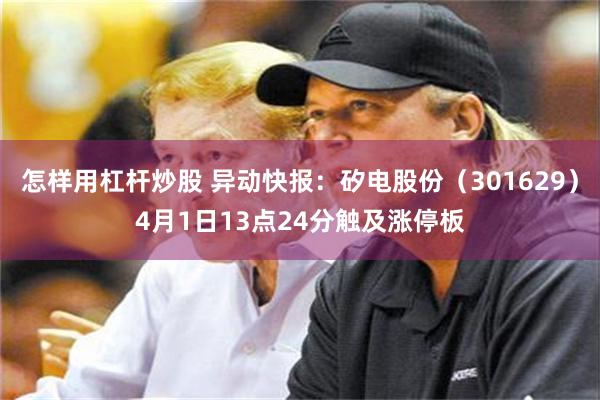 怎样用杠杆炒股 异动快报：矽电股份（301629）4月1日13点24分触及涨停板