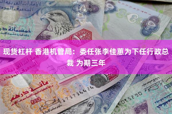 现货杠杆 香港机管局：委任张李佳蕙为下任行政总裁 为期三年