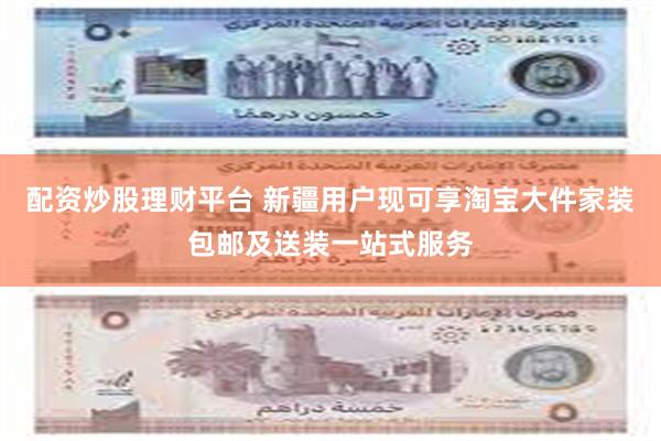 配资炒股理财平台 新疆用户现可享淘宝大件家装包邮及送装一站式服务