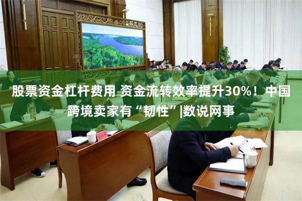 股票资金杠杆费用 资金流转效率提升30%！中国跨境卖家有“韧性”|数说网事