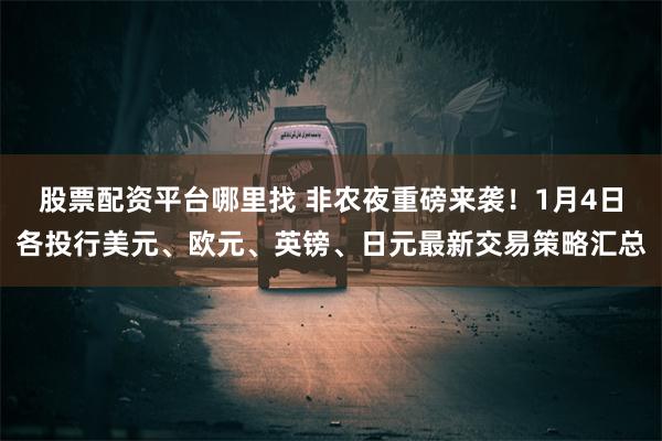 股票配资平台哪里找 非农夜重磅来袭！1月4日各投行美元、欧元、英镑、日元最新交易策略汇总