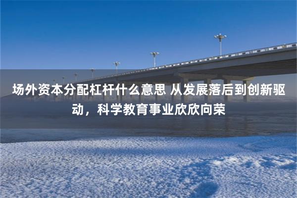 场外资本分配杠杆什么意思 从发展落后到创新驱动，科学教育事业欣欣向荣