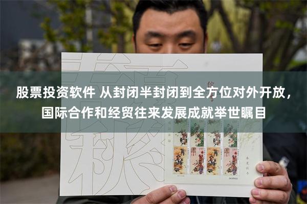股票投资软件 从封闭半封闭到全方位对外开放，国际合作和经贸往来发展成就举世瞩目