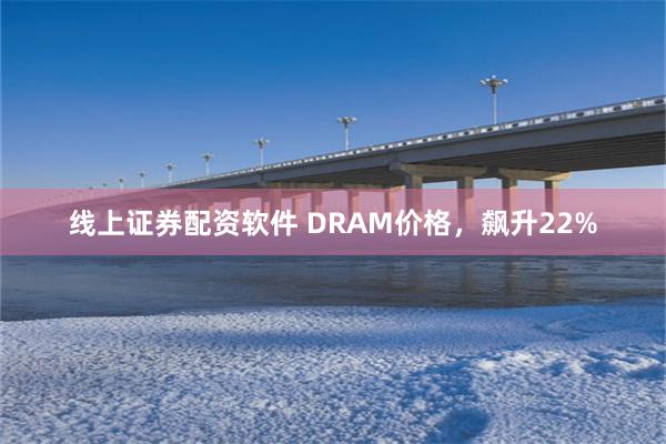 线上证券配资软件 DRAM价格，飙升22%