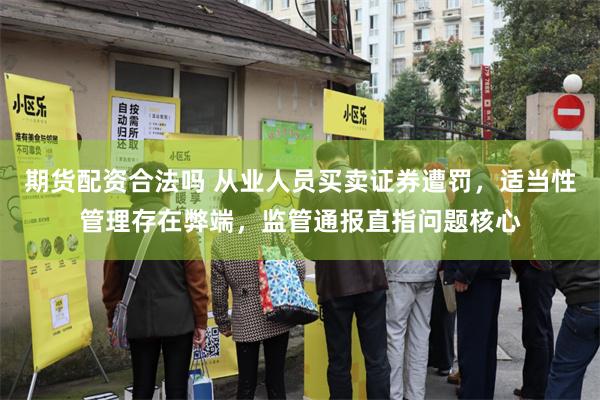 期货配资合法吗 从业人员买卖证券遭罚，适当性管理存在弊端，监管通报直指问题核心